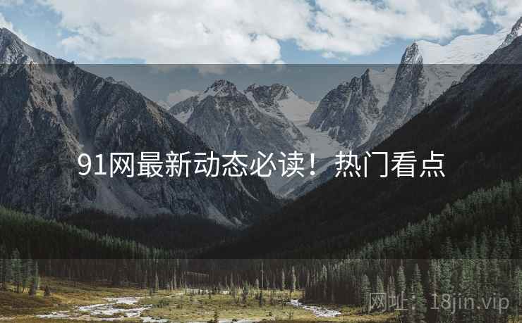 91网最新动态必读！热门看点