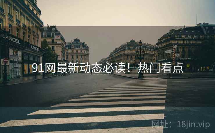 91网最新动态必读！热门看点