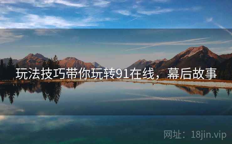 玩法技巧带你玩转91在线，幕后故事