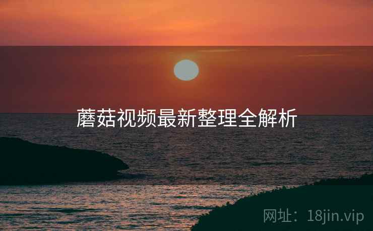 蘑菇视频最新整理全解析