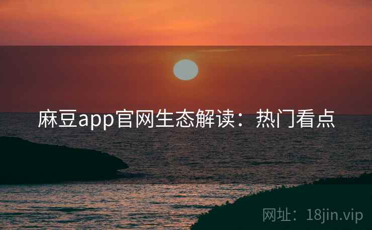 麻豆app官网生态解读：热门看点