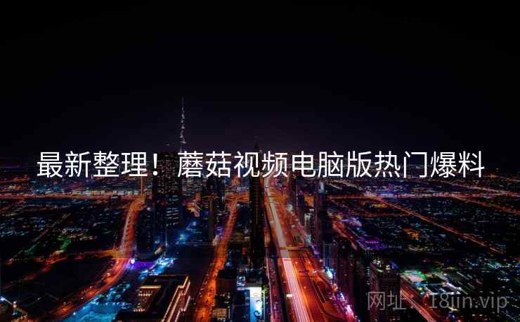 最新整理！蘑菇视频电脑版热门爆料