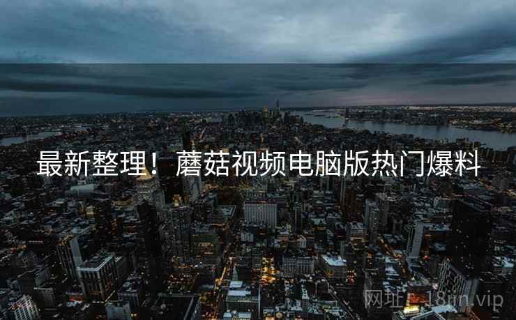 最新整理！蘑菇视频电脑版热门爆料