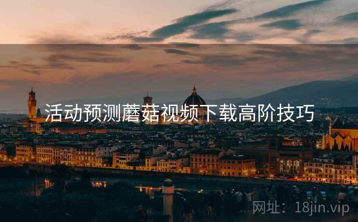 活动预测蘑菇视频下载高阶技巧
