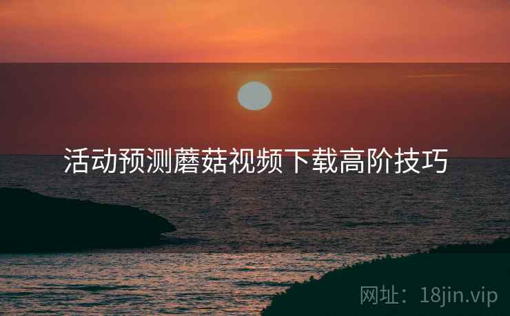 活动预测蘑菇视频下载高阶技巧