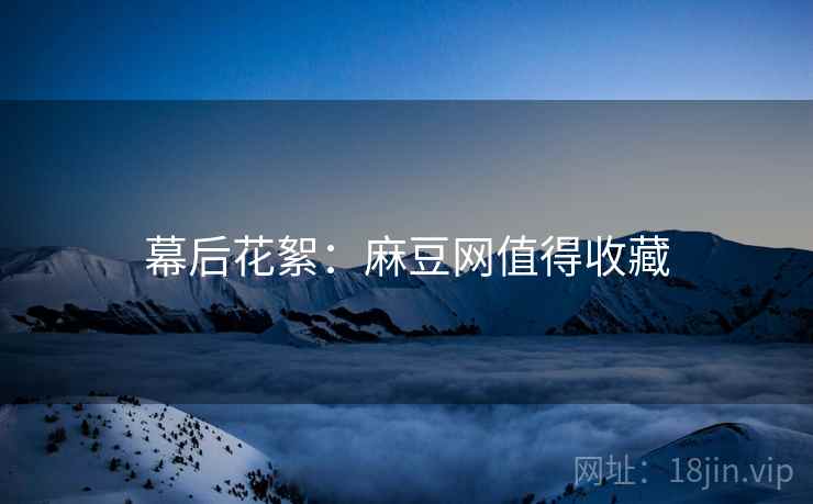 幕后花絮：麻豆网值得收藏