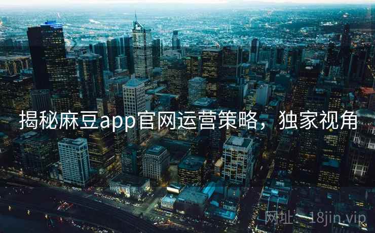 揭秘麻豆app官网运营策略，独家视角