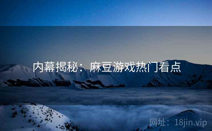 内幕揭秘：麻豆游戏热门看点