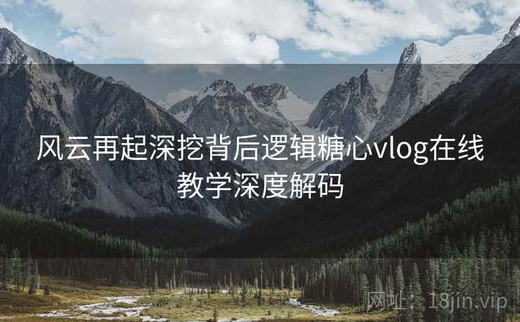 风云再起深挖背后逻辑糖心vlog在线教学深度解码