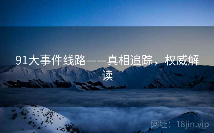 91大事件线路——真相追踪，权威解读