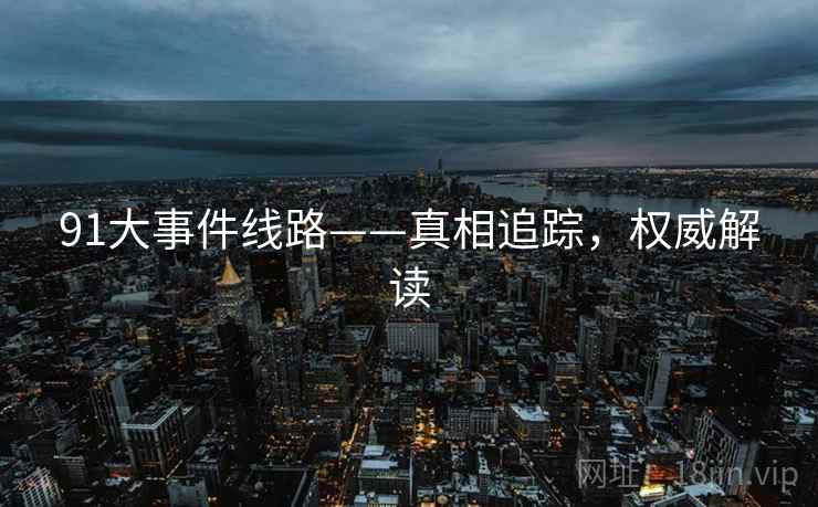 91大事件线路——真相追踪，权威解读