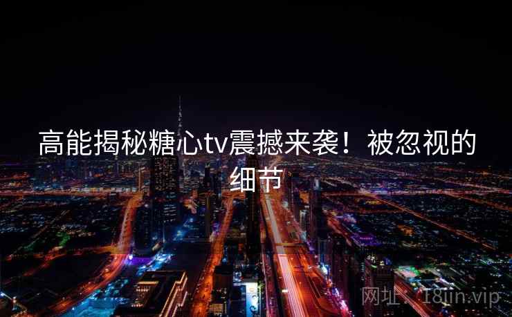 高能揭秘糖心tv震撼来袭！被忽视的细节