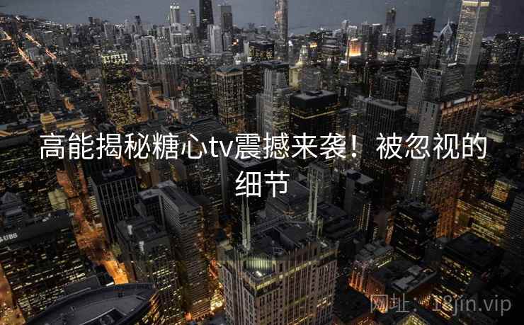 高能揭秘糖心tv震撼来袭！被忽视的细节