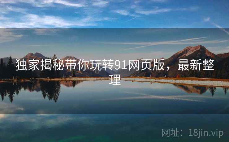独家揭秘带你玩转91网页版，最新整理