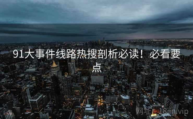 91大事件线路热搜剖析必读！必看要点