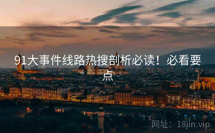 91大事件线路热搜剖析必读！必看要点