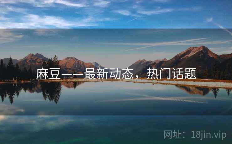 麻豆——最新动态，热门话题