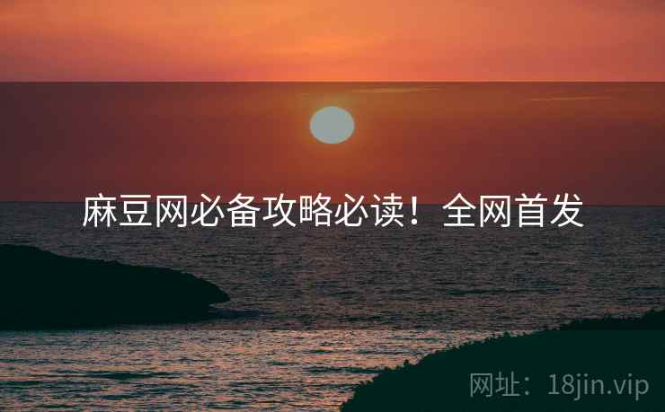麻豆网必备攻略必读！全网首发