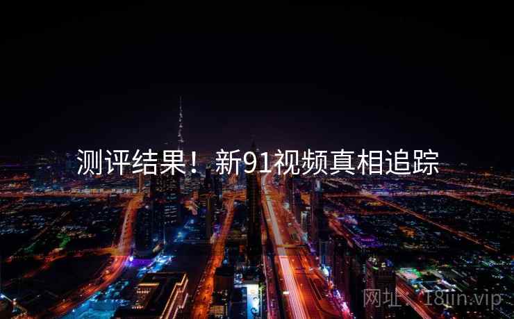 测评结果！新91视频真相追踪