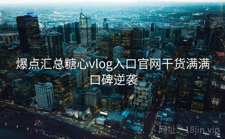 爆点汇总糖心vlog入口官网干货满满口碑逆袭