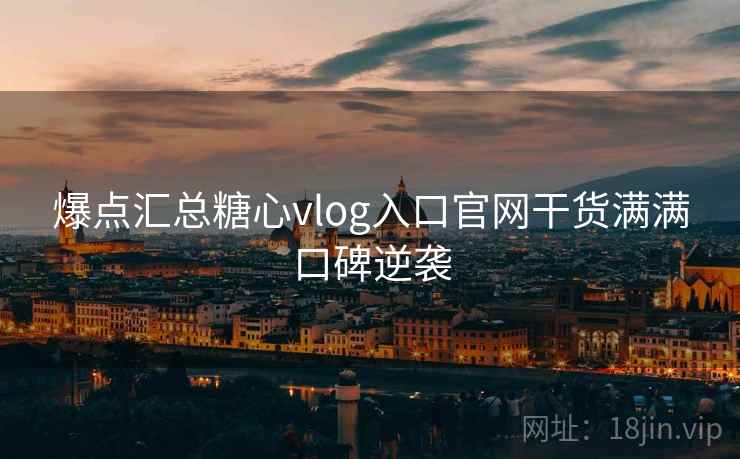 爆点汇总糖心vlog入口官网干货满满口碑逆袭