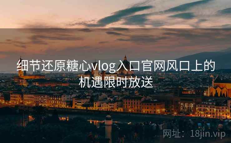 细节还原糖心vlog入口官网风口上的机遇限时放送