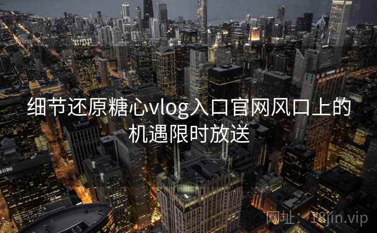 细节还原糖心vlog入口官网风口上的机遇限时放送