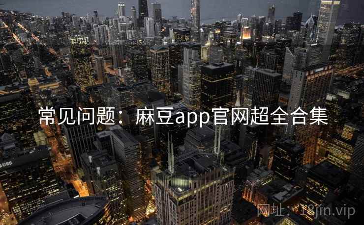 常见问题：麻豆app官网超全合集
