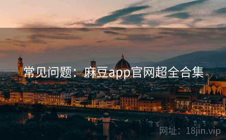 常见问题：麻豆app官网超全合集