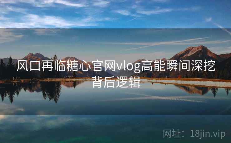 风口再临糖心官网vlog高能瞬间深挖背后逻辑