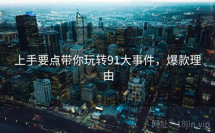 上手要点带你玩转91大事件，爆款理由