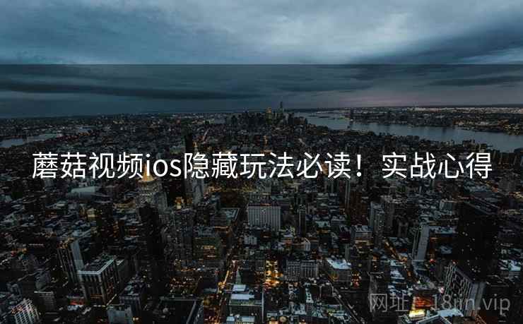 蘑菇视频ios隐藏玩法必读！实战心得