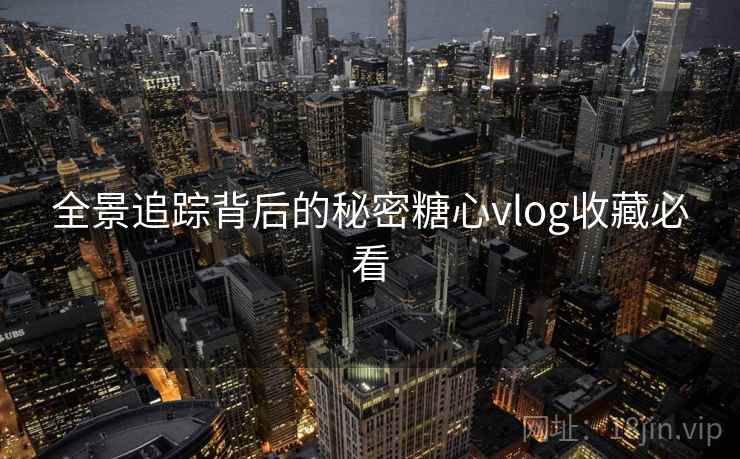 全景追踪背后的秘密糖心vlog收藏必看