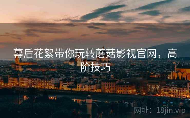 幕后花絮带你玩转蘑菇影视官网，高阶技巧