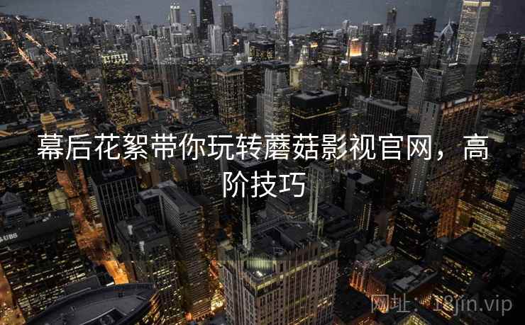 幕后花絮带你玩转蘑菇影视官网，高阶技巧