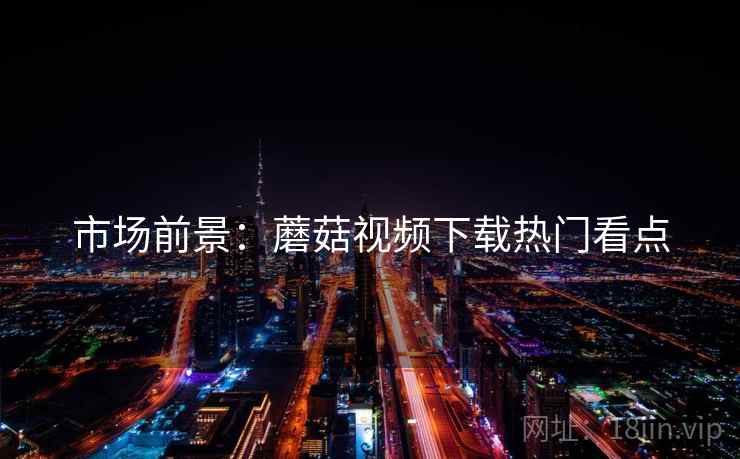 市场前景：蘑菇视频下载热门看点