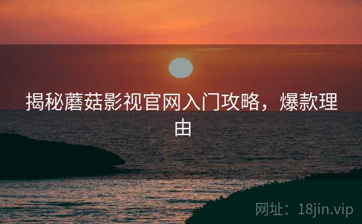 揭秘蘑菇影视官网入门攻略，爆款理由