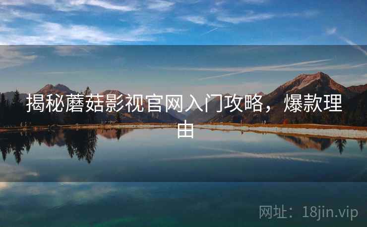 揭秘蘑菇影视官网入门攻略，爆款理由
