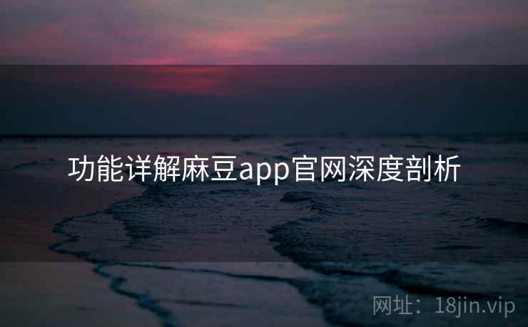 功能详解麻豆app官网深度剖析