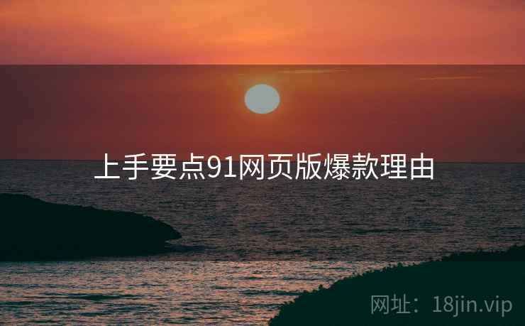 上手要点91网页版爆款理由