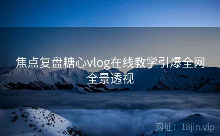 焦点复盘糖心vlog在线教学引爆全网全景透视