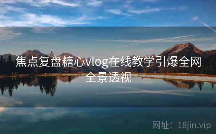 焦点复盘糖心vlog在线教学引爆全网全景透视