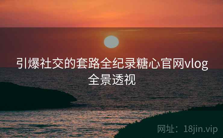 引爆社交的套路全纪录糖心官网vlog全景透视