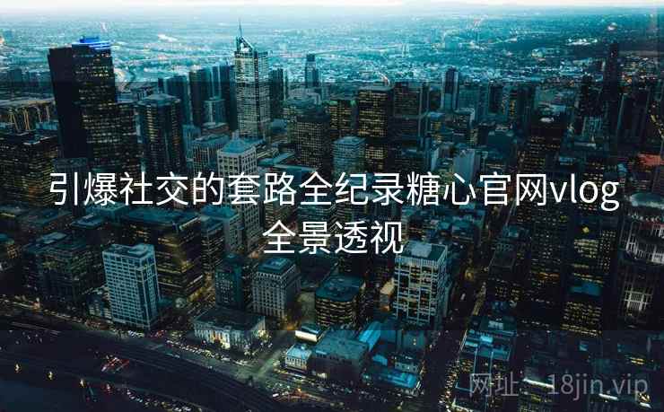 引爆社交的套路全纪录糖心官网vlog全景透视