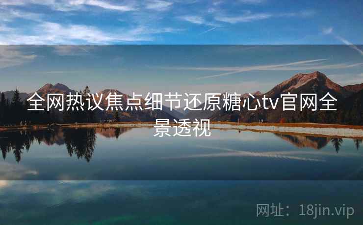 全网热议焦点细节还原糖心tv官网全景透视