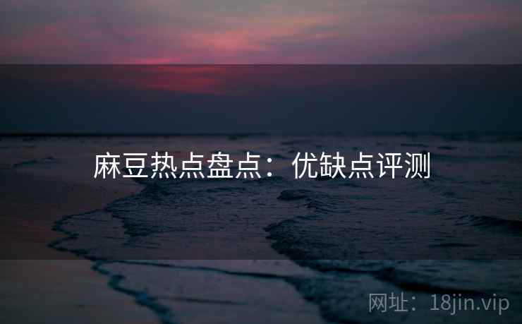 麻豆热点盘点：优缺点评测