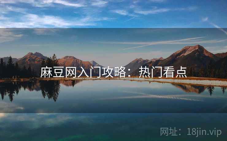 麻豆网入门攻略：热门看点
