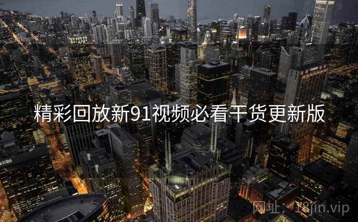 精彩回放新91视频必看干货更新版