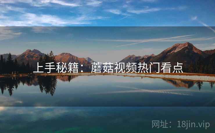 上手秘籍：蘑菇视频热门看点