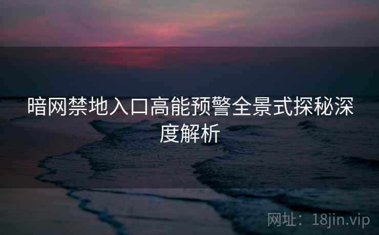 暗网禁地入口高能预警全景式探秘深度解析